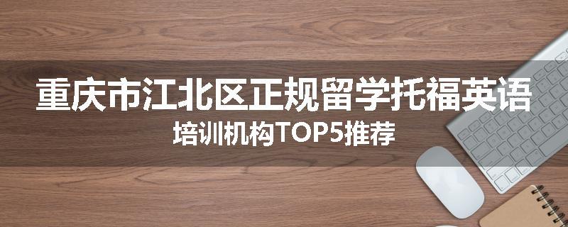 重庆市江北区正规留学托福英语培训机构TOP5推荐