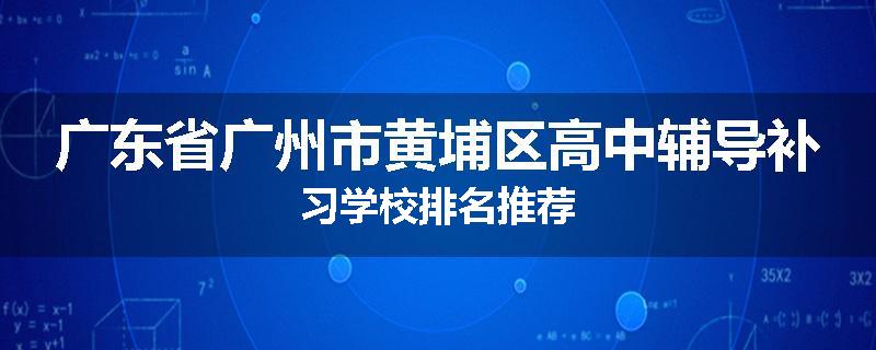 广东省广州市黄埔区高中辅导补习学校排名推荐