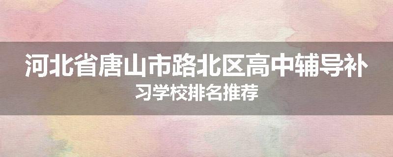 河北省唐山市路北区高中辅导补习学校排名推荐