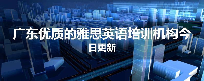 广东优质的雅思英语培训机构今日更新
