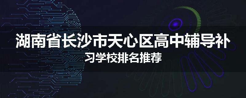 湖南省长沙市天心区高中辅导补习学校排名推荐
