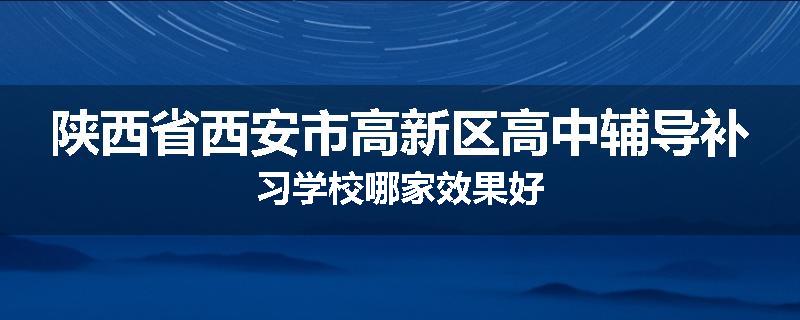 陕西省西安市高新区高中辅导补习学校哪家效果好