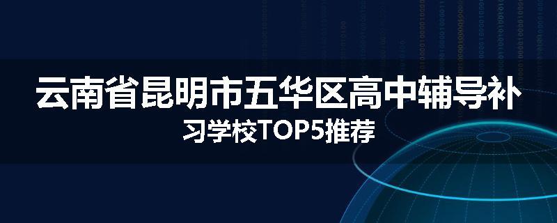 云南省昆明市五华区高中辅导补习学校TOP5推荐