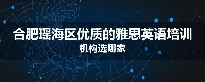 合肥瑶海区优质的雅思英语培训机构选哪家