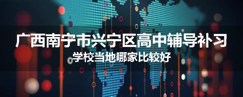 广西南宁市兴宁区高中辅导补习学校当地哪家比较好