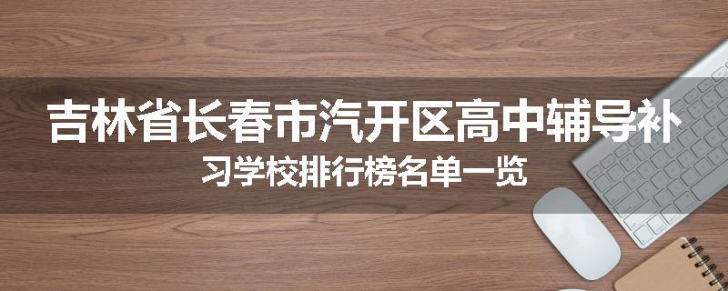 吉林省长春市汽开区高中辅导补习学校排行榜名单一览