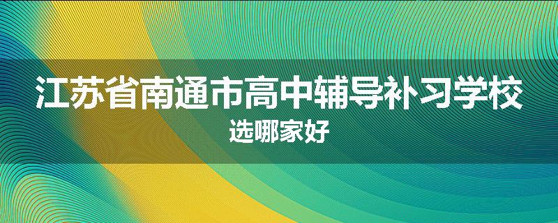 江苏省南通市高中辅导补习学校选哪家好