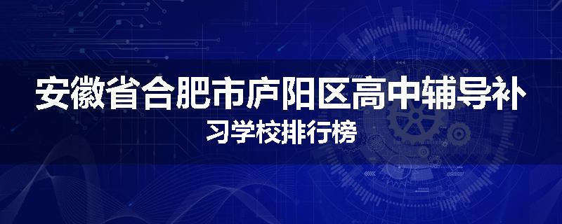安徽省合肥市庐阳区高中辅导补习学校排行榜