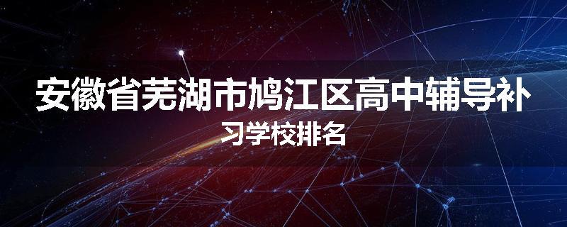 安徽省芜湖市鸠江区高中辅导补习学校排名