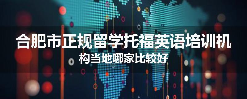 合肥市正规留学托福英语培训机构当地哪家比较好