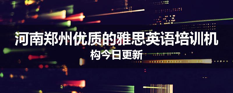 河南郑州优质的雅思英语培训机构今日更新