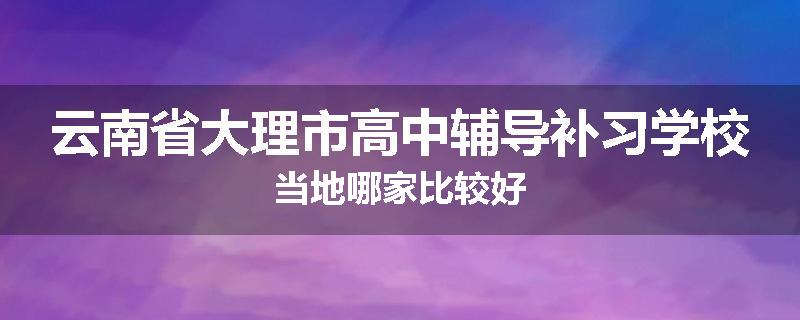云南省大理市高中辅导补习学校当地哪家比较好