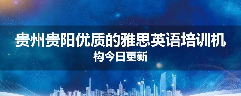 贵州贵阳优质的雅思英语培训机构今日更新
