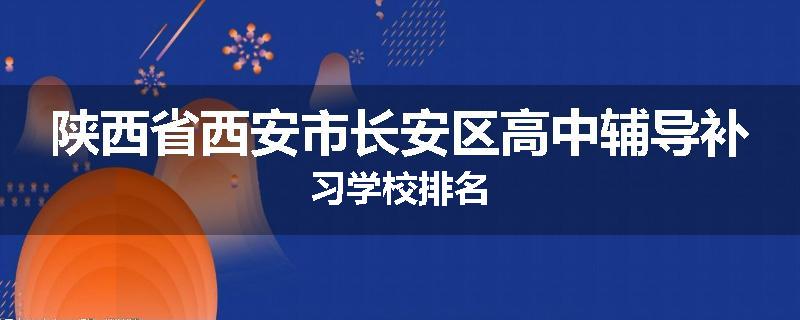 陕西省西安市长安区高中辅导补习学校排名