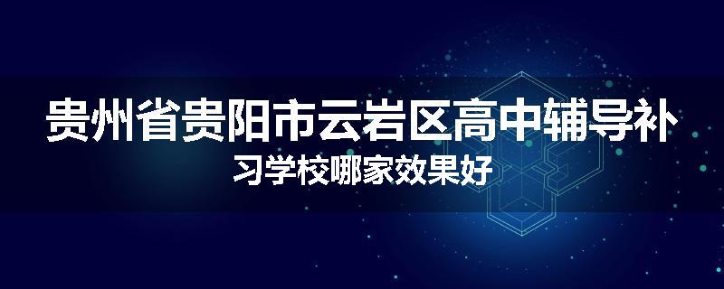 贵州省贵阳市云岩区高中辅导补习学校哪家效果好