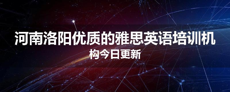 河南洛阳优质的雅思英语培训机构今日更新