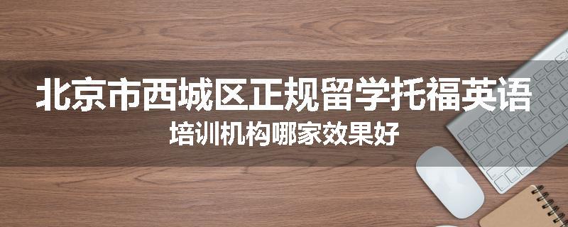 北京市西城区正规留学托福英语培训机构哪家效果好