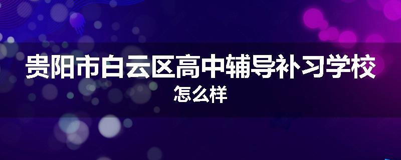 贵阳市白云区高中辅导补习学校怎么样
