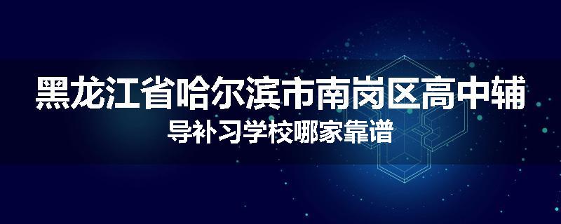 黑龙江省哈尔滨市南岗区高中辅导补习学校哪家靠谱