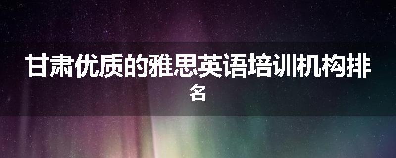 甘肃优质的雅思英语培训机构排名