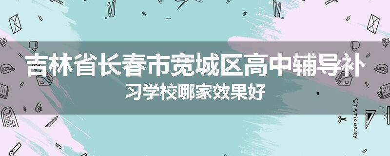 吉林省长春市宽城区高中辅导补习学校哪家效果好