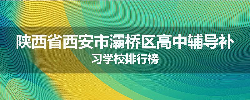 陕西省西安市灞桥区高中辅导补习学校排行榜