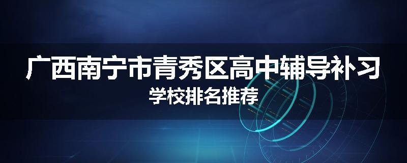 广西南宁市青秀区高中辅导补习学校排名推荐
