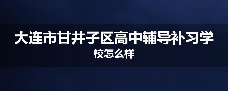 大连市甘井子区高中辅导补习学校怎么样