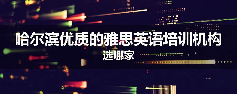 哈尔滨优质的雅思英语培训机构选哪家