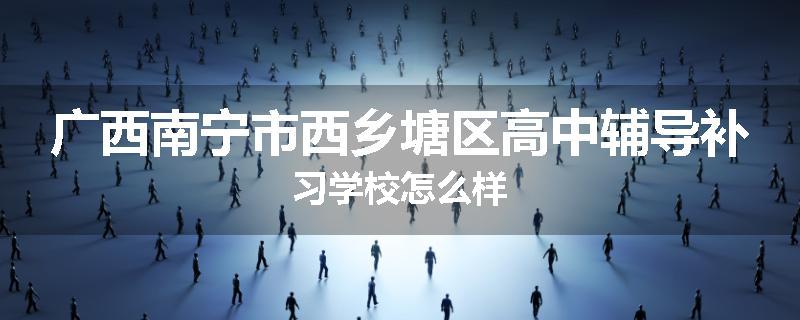 广西南宁市西乡塘区高中辅导补习学校怎么样