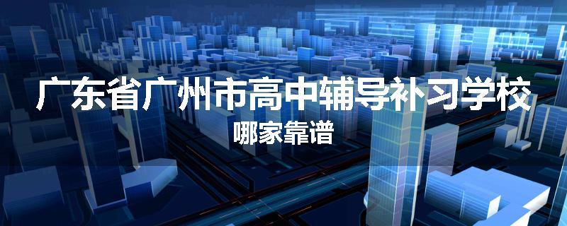 广东省广州市高中辅导补习学校哪家靠谱