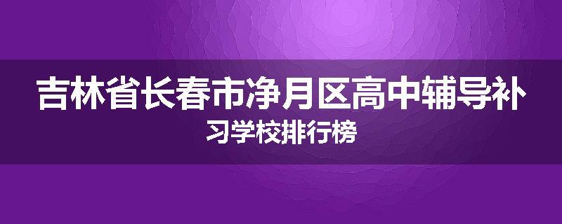 吉林省长春市净月区高中辅导补习学校排行榜