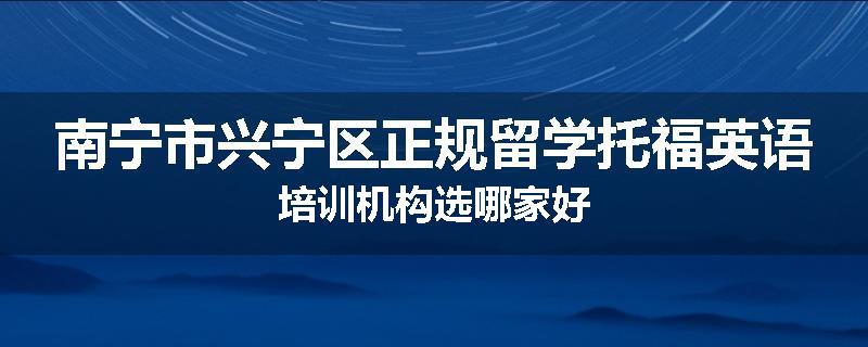 南宁市兴宁区正规留学托福英语培训机构选哪家好