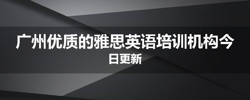 广州优质的雅思英语培训机构今日更新