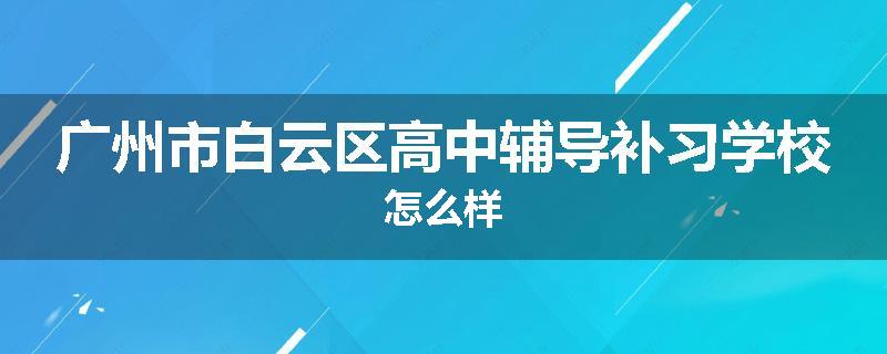 广州市白云区高中辅导补习学校怎么样