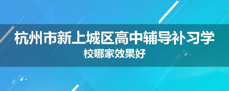 杭州市新上城区高中辅导补习学校哪家效果好