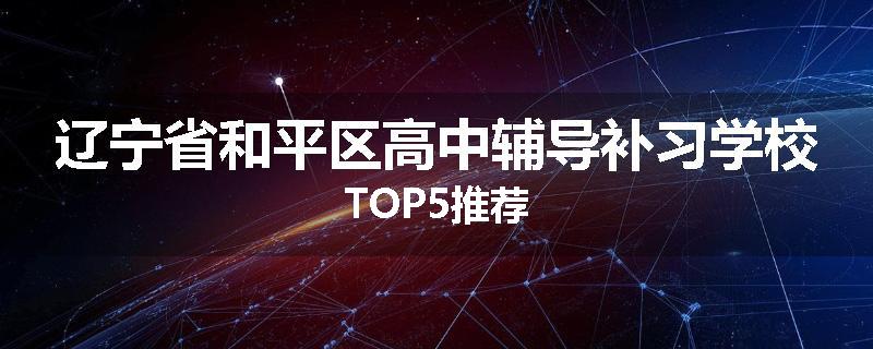 辽宁省和平区高中辅导补习学校TOP5推荐