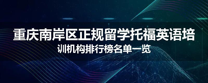 重庆南岸区正规留学托福英语培训机构排行榜名单一览