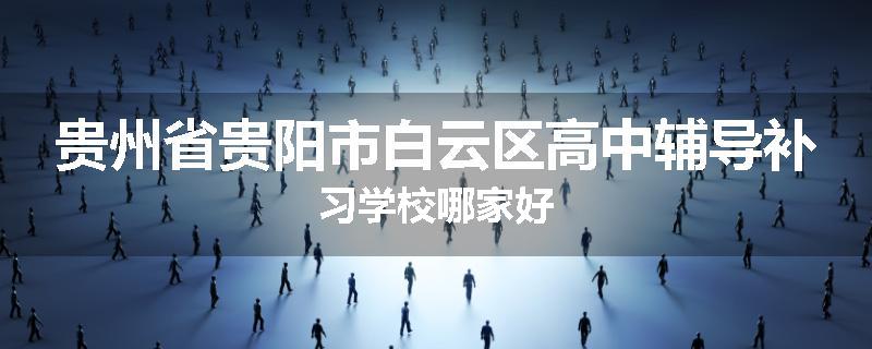 贵州省贵阳市白云区高中辅导补习学校哪家好