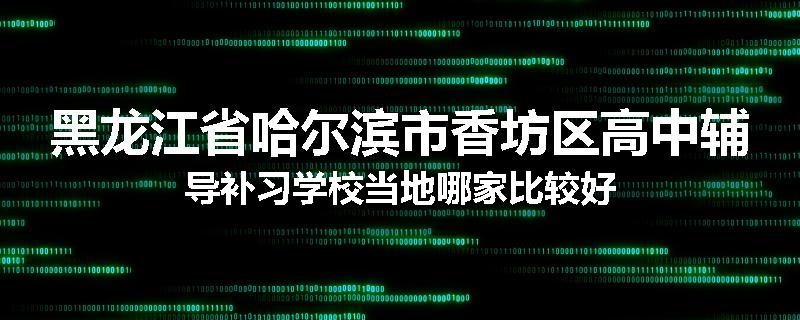 黑龙江省哈尔滨市香坊区高中辅导补习学校当地哪家比较好