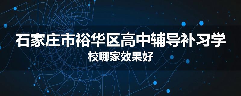石家庄市裕华区高中辅导补习学校哪家效果好