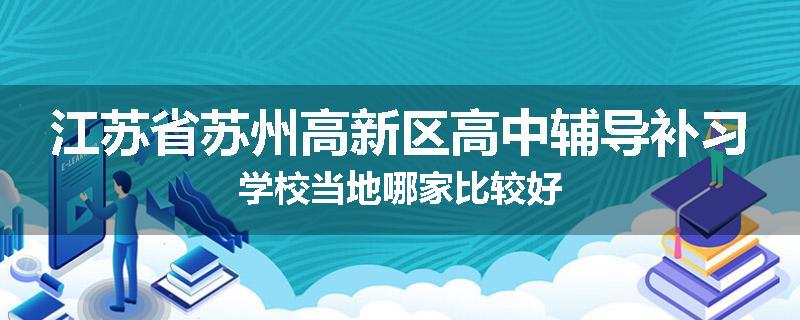 江苏省苏州高新区高中辅导补习学校当地哪家比较好