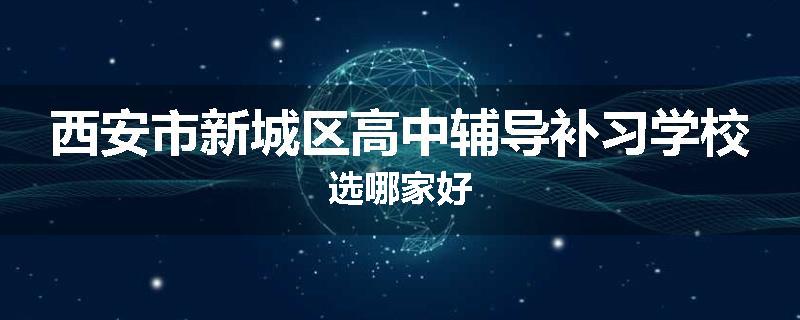 西安市新城区高中辅导补习学校选哪家好