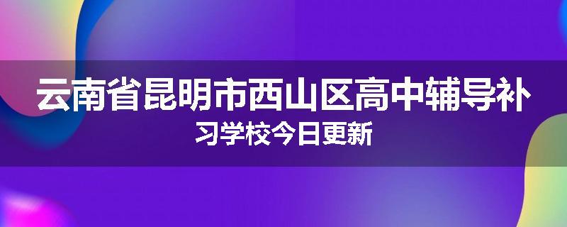 云南省昆明市西山区高中辅导补习学校今日更新