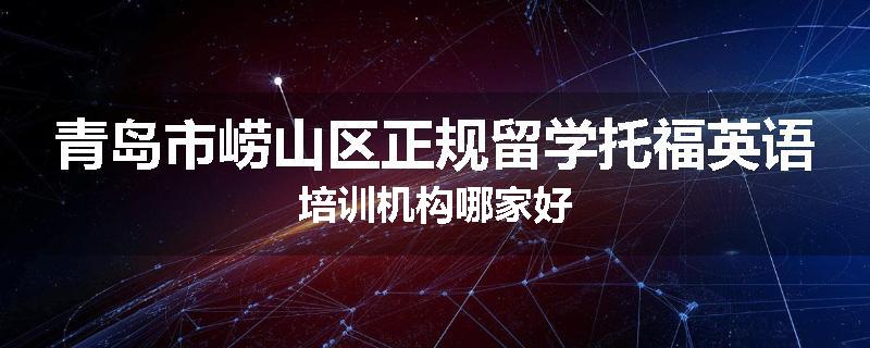 青岛市崂山区正规留学托福英语培训机构哪家好