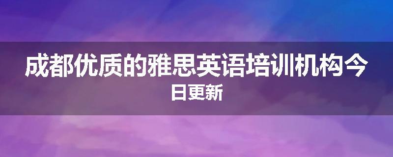 成都优质的雅思英语培训机构今日更新