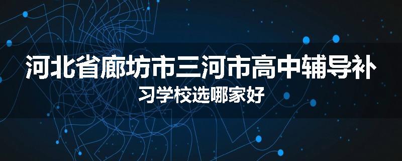 河北省廊坊市三河市高中辅导补习学校选哪家好