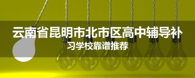 云南省昆明市北市区高中辅导补习学校靠谱推荐