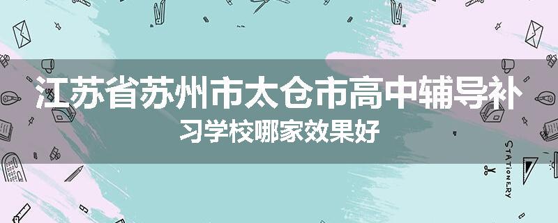 江苏省苏州市太仓市高中辅导补习学校哪家效果好