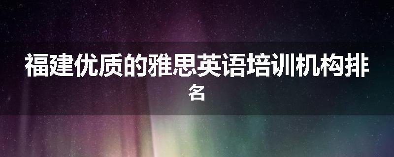 福建优质的雅思英语培训机构排名